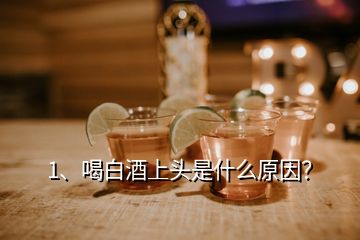 1、喝白酒上頭是什么原因？