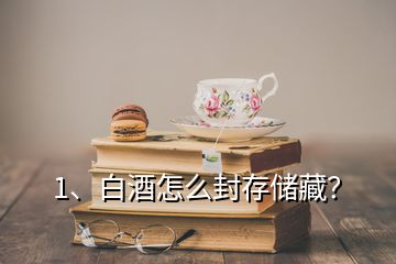 1、白酒怎么封存儲藏？