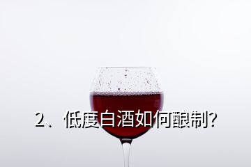 2、低度白酒如何釀制？