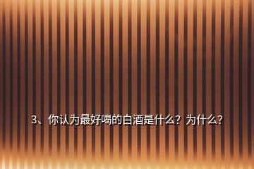 3、你認(rèn)為最好喝的白酒是什么？為什么？