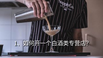 1、如何開(kāi)一個(gè)白酒類專營(yíng)店？