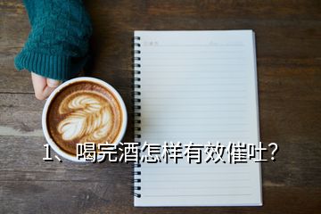 1、喝完酒怎樣有效催吐？