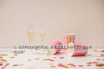 2、在農(nóng)村自家釀的藥酒，由于度數(shù)太高喝不了，怎么降低度數(shù)？