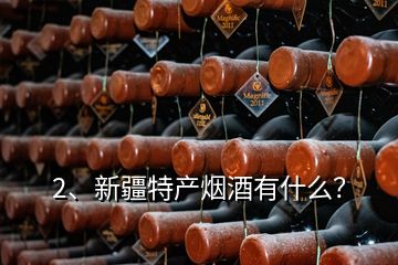 2、新疆特產(chǎn)煙酒有什么？