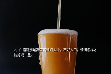 2、白酒特別是高度酒味道太沖，不好入口，請問怎樣才能好喝一些？