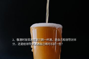 2、敬酒時(shí)發(fā)現(xiàn)酒瓶里只剩一杯酒，是自己和領(lǐng)導(dǎo)對(duì)半分，還是給領(lǐng)導(dǎo)倒?jié)M酒自己喝可樂(lè)好一些？