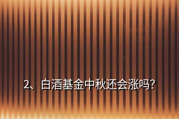 2、白酒基金中秋還會漲嗎？