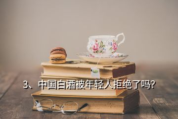 3、中國白酒被年輕人拒絕了嗎？