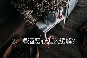 2、喝酒惡心怎么緩解？