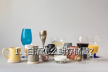 1、白酒怎么封存儲藏？