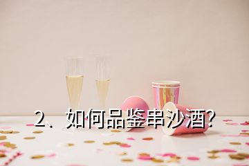 2、如何品鑒串沙酒？