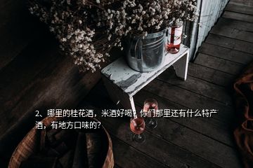 2、哪里的桂花酒，米酒好喝？你們那里還有什么特產(chǎn)酒，有地方口味的？