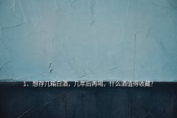 1、想存幾箱白酒，幾年后再喝，什么酒值得收藏？