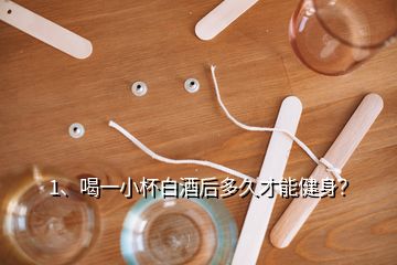 1、喝一小杯白酒后多久才能健身？