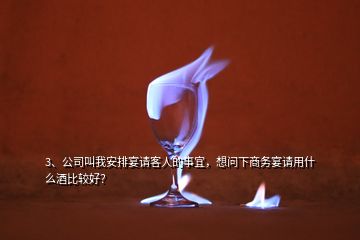 3、公司叫我安排宴請客人的事宜，想問下商務(wù)宴請用什么酒比較好？