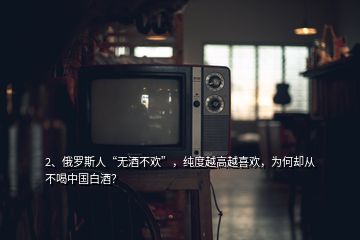 2、俄羅斯人“無酒不歡”，純度越高越喜歡，為何卻從不喝中國白酒？