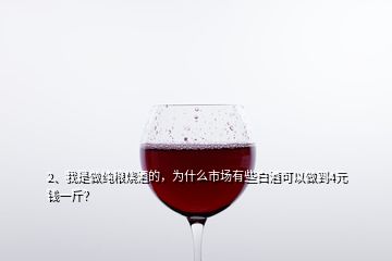 2、我是做純糧燒酒的，為什么市場(chǎng)有些白酒可以做到4元錢一斤？