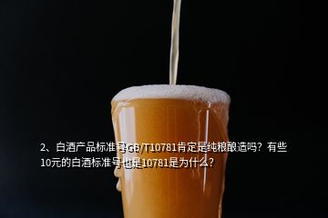 2、白酒產(chǎn)品標(biāo)準(zhǔn)號(hào)GB/T10781肯定是純糧釀造嗎？有些10元的白酒標(biāo)準(zhǔn)號(hào)也是10781是為什么？