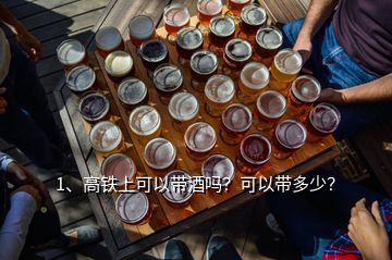 1、高鐵上可以帶酒嗎？可以帶多少？