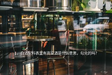 1、白酒配料表里有高粱酒是什么意思，勾兌的嗎？