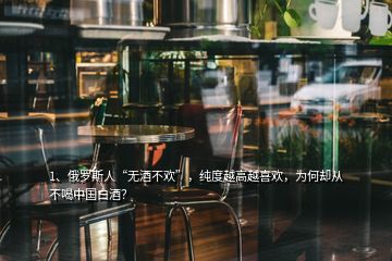 1、俄羅斯人“無酒不歡”，純度越高越喜歡，為何卻從不喝中國白酒？