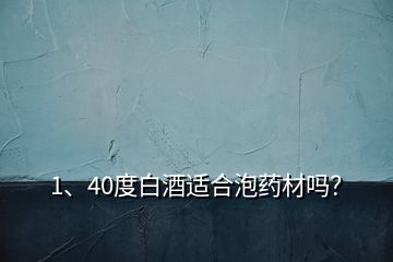 1、40度白酒適合泡藥材嗎？