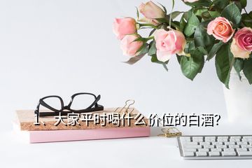 1、大家平時(shí)喝什么價(jià)位的白酒？