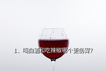 1、喝白酒和吃辣椒哪個更傷胃？