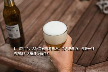 1、過年了，大家自己喝的白酒、給人送白酒，都是一樣的酒嗎？大概多少價(jià)位？