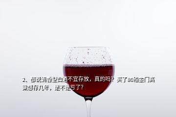 2、都說清香型白酒不宜存放，真的嗎？買了80箱金門高粱想存幾年，是不是虧了？