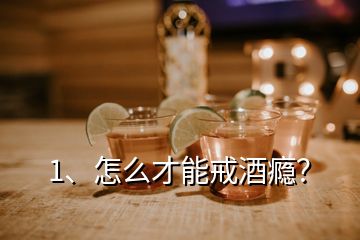 1、怎么才能戒酒癮？