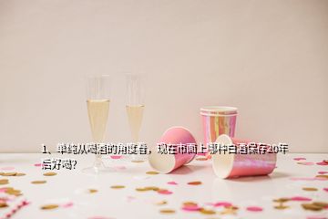 1、單純從喝酒的角度看，現(xiàn)在市面上哪種白酒保存20年后好喝？