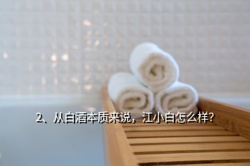 2、從白酒本質(zhì)來說，江小白怎么樣？