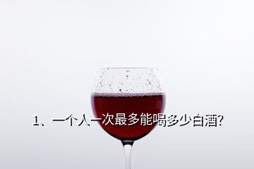 1、一個(gè)人一次最多能喝多少白酒？