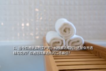 1、當(dāng)今白酒是如何生產(chǎn)的，純糧釀造成的，還是食用酒精勾兌的？白酒怎樣釀造出的口感最佳？