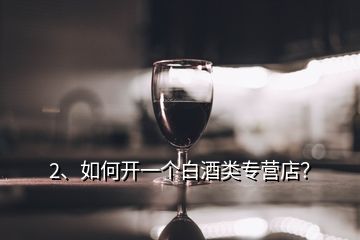 2、如何開一個(gè)白酒類專營(yíng)店？