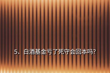 5、白酒基金虧了死守會(huì)回本嗎？