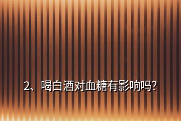 2、喝白酒對(duì)血糖有影響嗎？