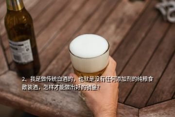 2、我是做傳統(tǒng)白酒的，也就是沒有任何添加劑的純糧食散裝酒，怎樣才能做出好的銷量？