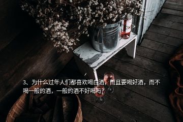 3、為什么過(guò)年人們都喜歡喝白酒，而且要喝好酒，而不喝一般的酒，一般的酒不好喝嗎？