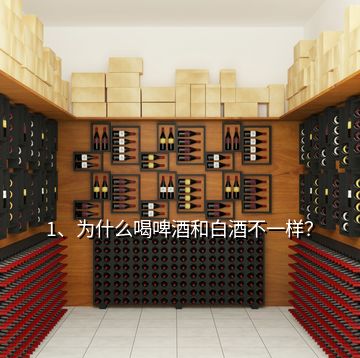 1、為什么喝啤酒和白酒不一樣？