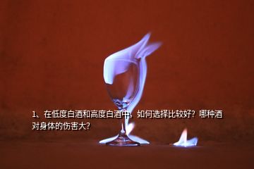 1、在低度白酒和高度白酒中，如何選擇比較好？哪種酒對身體的傷害大？