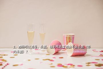 2、酒精可以消毒，殺菌。每天喝高度酒會不會殺菌（體內殺菌）？