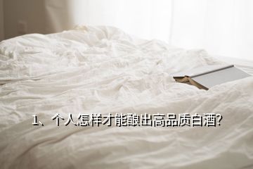 1、個(gè)人怎樣才能釀出高品質(zhì)白酒？