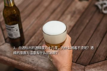 2、白酒標(biāo)出的酒精度六十幾度，為什么喝著不燙呢？酒精的度數(shù)與溫度有什么區(qū)別呢？