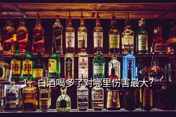 1、白酒喝多了對(duì)哪里傷害最大？