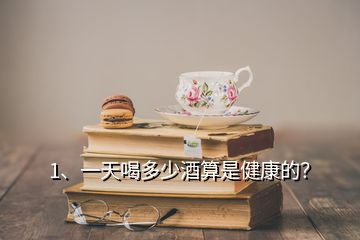 1、一天喝多少酒算是健康的？