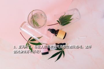 3、夏天來(lái)了，有些人總喜歡將啤酒和白酒兌著喝，這樣做對(duì)身體好不好呢？