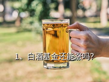 1、白酒基金還能漲嗎？