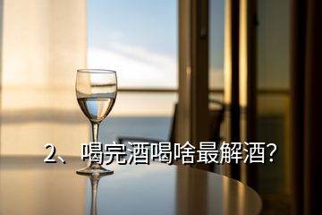 2、喝完酒喝啥最解酒？